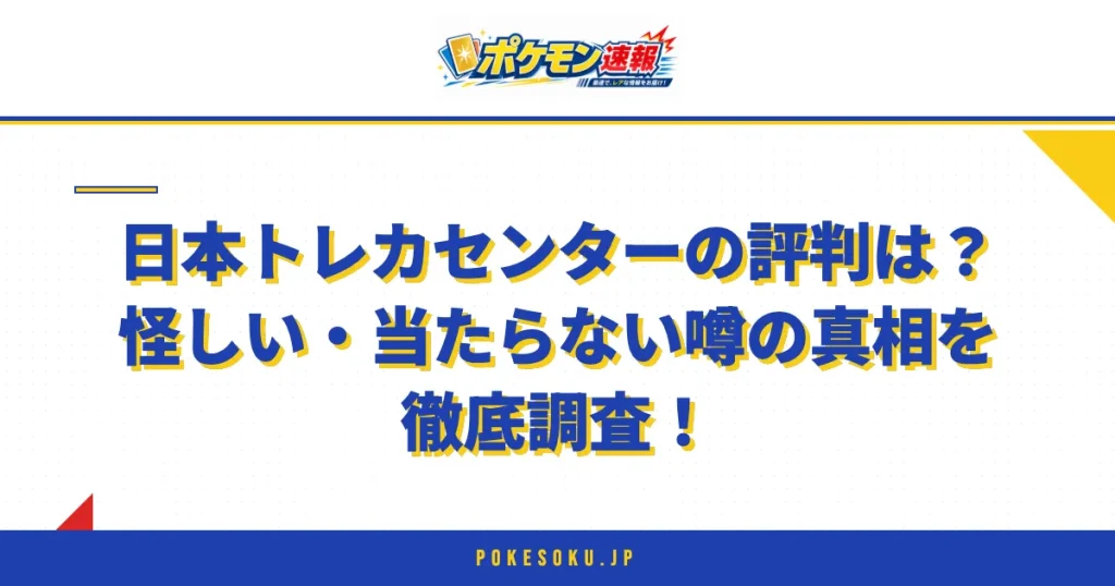 日本トレカセンターの評判は？怪しい・当たらない噂の真相を徹底調査！